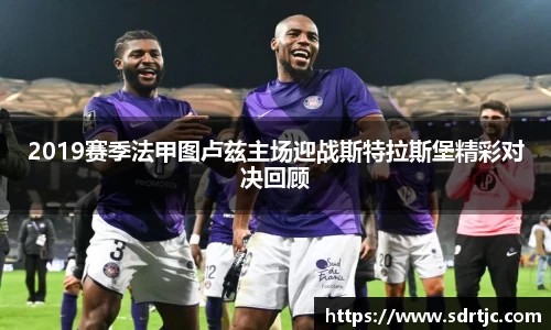2019赛季法甲图卢兹主场迎战斯特拉斯堡精彩对决回顾